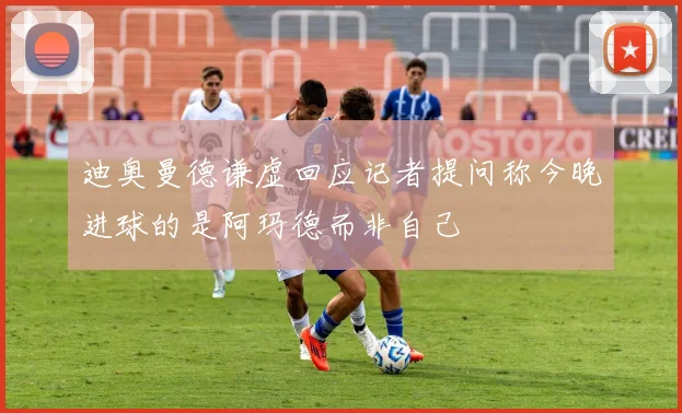 迪奥曼德谦虚回应记者提问称今晚进球的是阿玛德而非自己