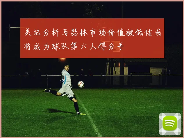 美记分析马瑟林市场价值被低估或将成为球队第六人得分手