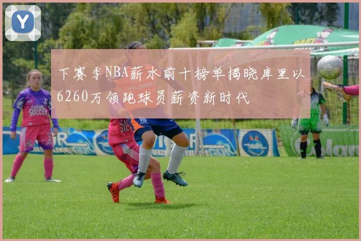下赛季NBA薪水前十榜单揭晓库里以6260万领跑球员薪资新时代