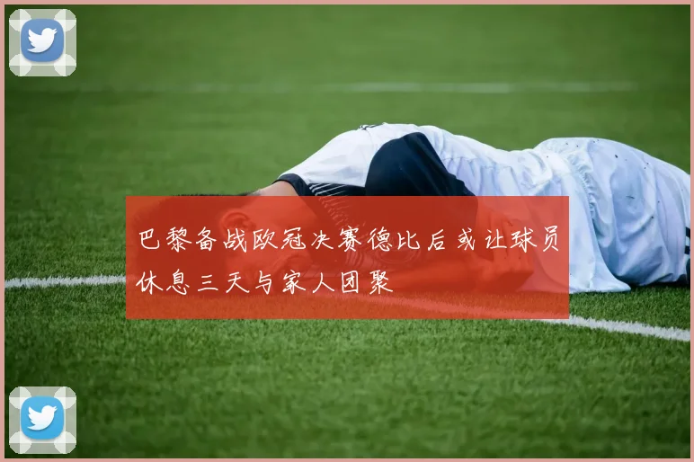 巴黎备战欧冠决赛德比后或让球员休息三天与家人团聚