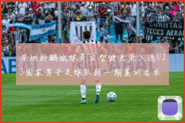 深圳新鹏城球员玄智健光荣入选U23国家男子足球队新一期集训名单
