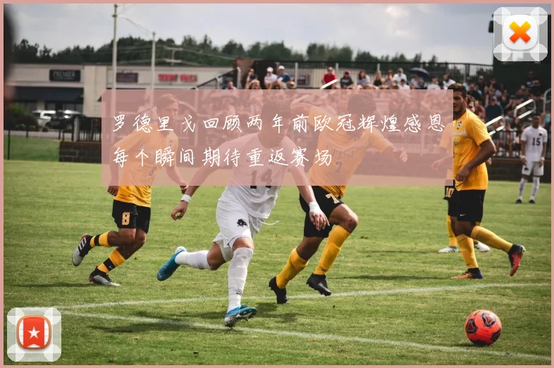 罗德里戈回顾两年前欧冠辉煌感恩每个瞬间期待重返赛场