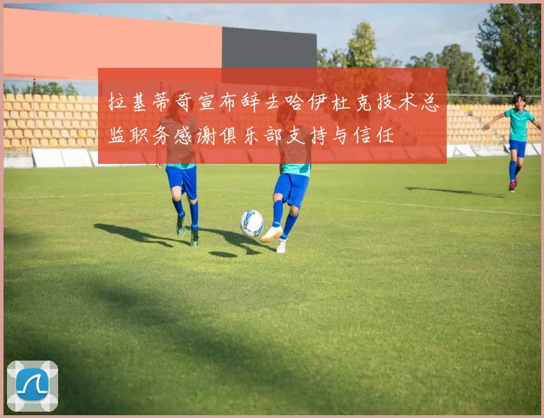 拉基蒂奇宣布辞去哈伊杜克技术总监职务感谢俱乐部支持与信任