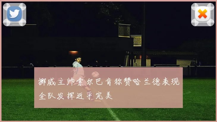 挪威主帅索尔巴肯称赞哈兰德表现全队发挥近乎完美