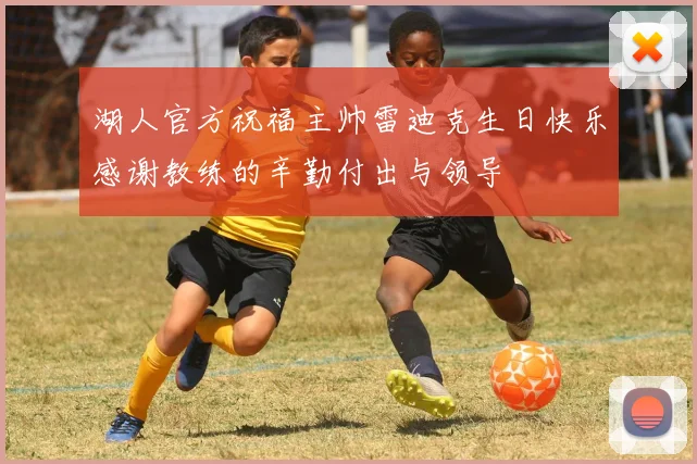 湖人官方祝福主帅雷迪克生日快乐感谢教练的辛勤付出与领导