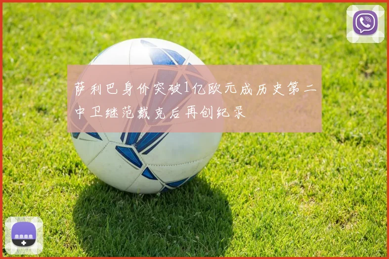 萨利巴身价突破1亿欧元成历史第二中卫继范戴克后再创纪录