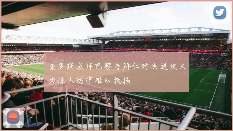 克罗斯点评巴黎与拜仁对决进攻火力惊人防守难以抵挡
