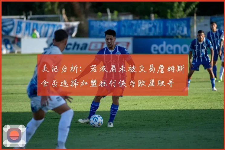 美记分析：若浓眉未被交易詹姆斯会否选择加盟独行侠与欧眉联手