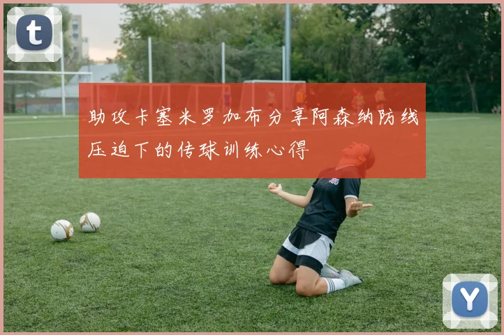 助攻卡塞米罗加布分享阿森纳防线压迫下的传球训练心得