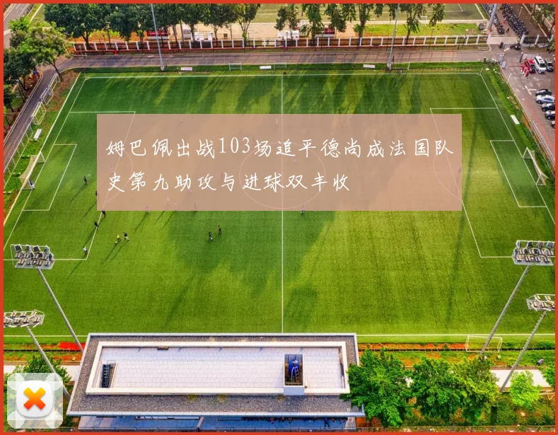 姆巴佩出战103场追平德尚成法国队史第九助攻与进球双丰收