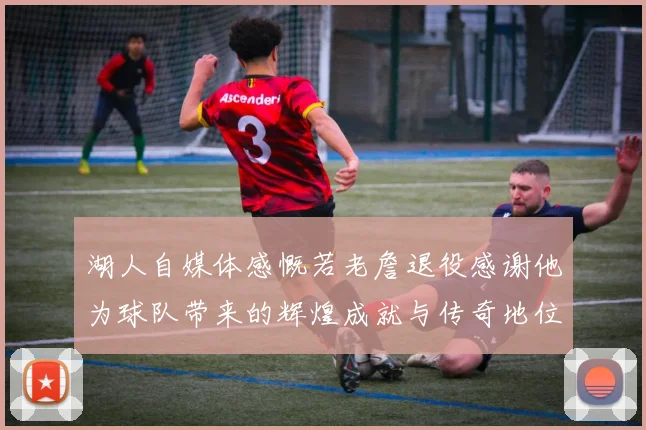 湖人自媒体感慨若老詹退役感谢他为球队带来的辉煌成就与传奇地位