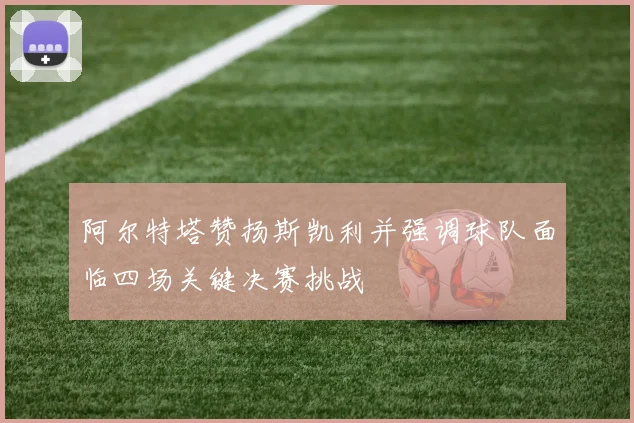 阿尔特塔赞扬斯凯利并强调球队面临四场关键决赛挑战