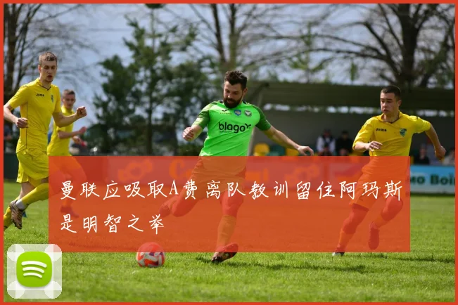 曼联应吸取A费离队教训留住阿玛斯是明智之举