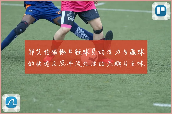 郭艾伦感慨年轻球员的活力与赢球的快感反思平淡生活的无趣与乏味