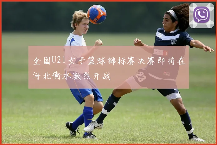 全国U21女子篮球锦标赛决赛即将在河北衡水激烈开战