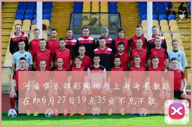 河南俱乐部彩陶坊与上海海港激战在即6月27日19点35分不见不散