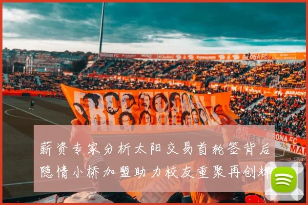 薪资专家分析太阳交易首轮签背后隐情小桥加盟助力校友重聚再创辉煌