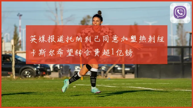 英媒报道托纳利已同意加盟热刺纽卡斯尔希望转会费超1亿镑