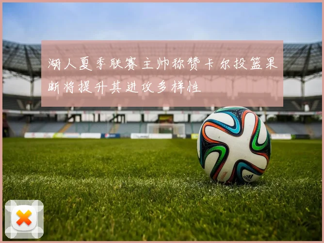 湖人夏季联赛主帅称赞卡尔投篮果断将提升其进攻多样性
