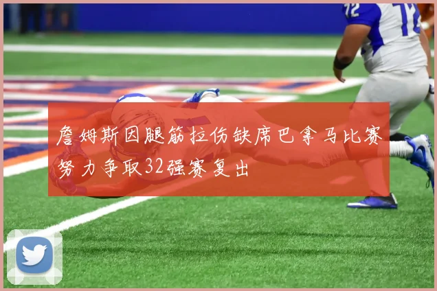 詹姆斯因腿筋拉伤缺席巴拿马比赛努力争取32强赛复出