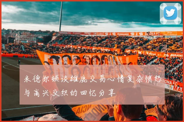 米德尔顿谈雄鹿交易心情复杂愤怒与高兴交织的回忆分享