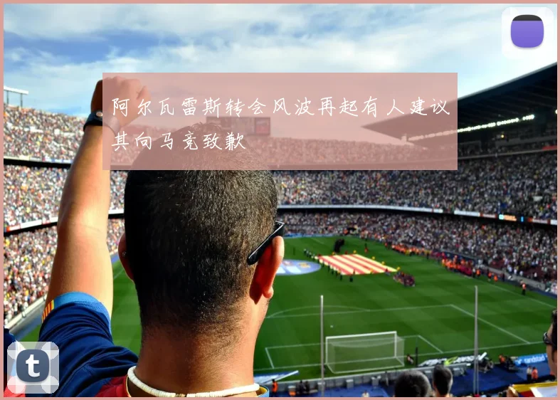 阿尔瓦雷斯转会风波再起有人建议其向马竞致歉