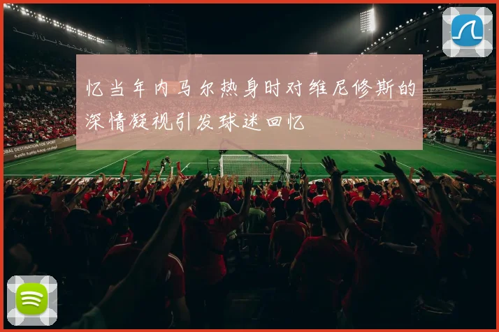 忆当年内马尔热身时对维尼修斯的深情凝视引发球迷回忆