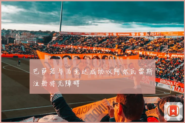 巴萨若与马竞达成协议阿尔瓦雷斯注册将无障碍