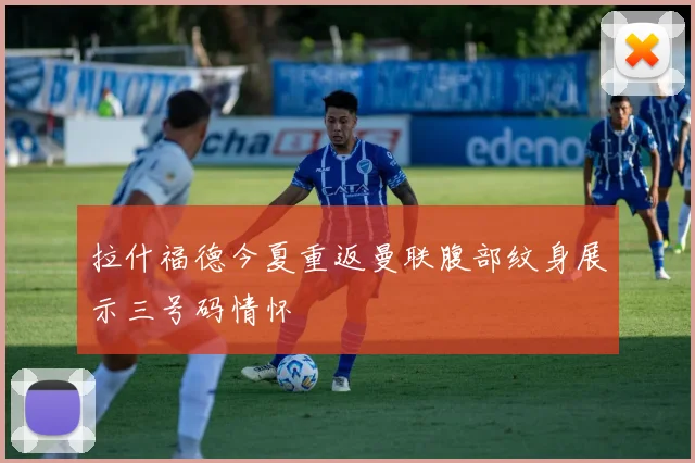 拉什福德今夏重返曼联腹部纹身展示三号码情怀