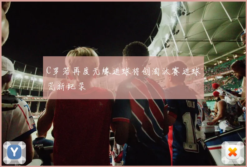 C罗若再度无缘进球将创淘汰赛进球荒新纪录